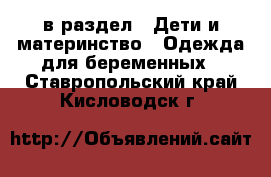  в раздел : Дети и материнство » Одежда для беременных . Ставропольский край,Кисловодск г.